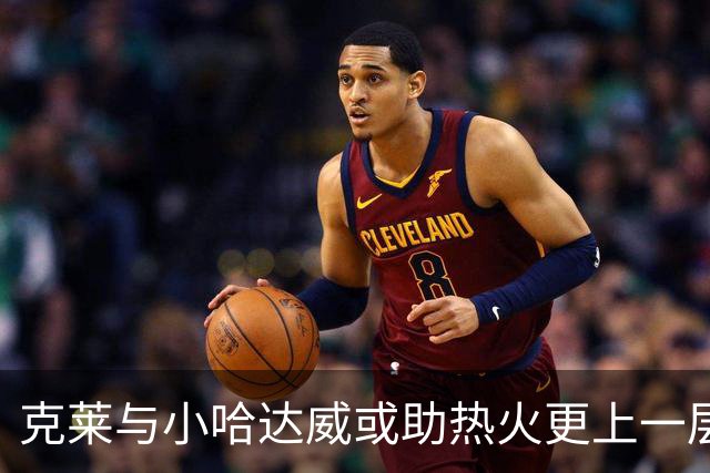 克莱与小哈达威或助热火更上一层楼