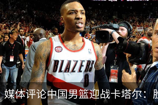 媒体评论中国男篮迎战卡塔尔：胜利可期，持之以恒不易
